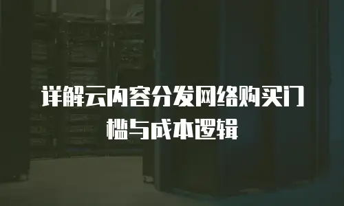 详解云内容分发网络购买门槛与成本逻辑