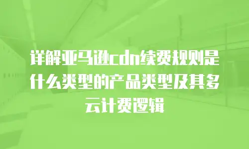 详解亚马逊cdn续费规则是什么类型的产品类型及其多云计费逻辑