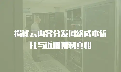 揭秘云内容分发网络成本优化与返佣机制真相