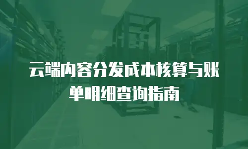 云端内容分发成本核算与账单明细查询指南