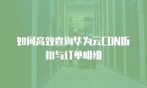 如何高效查询华为云CDN折扣与订单明细