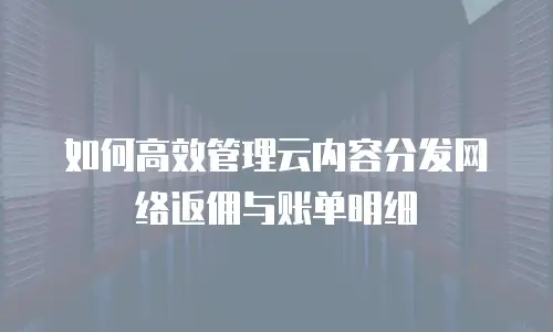 如何高效管理云内容分发网络返佣与账单明细