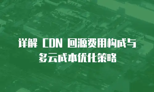详解 CDN 回源费用构成与多云成本优化策略