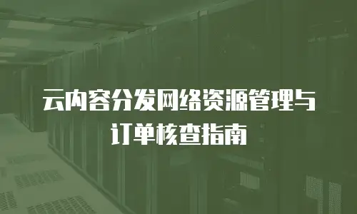 云内容分发网络资源管理与订单核查指南