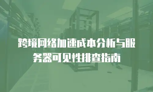 跨境网络加速成本分析与服务器可见性排查指南