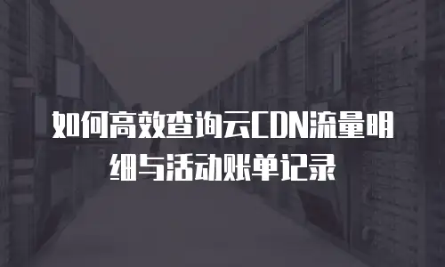 如何高效查询云CDN流量明细与活动账单记录