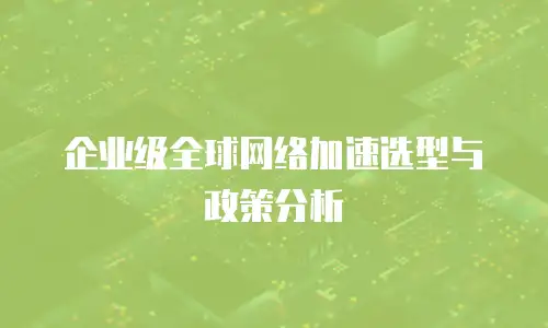 企业级全球网络加速选型与政策分析