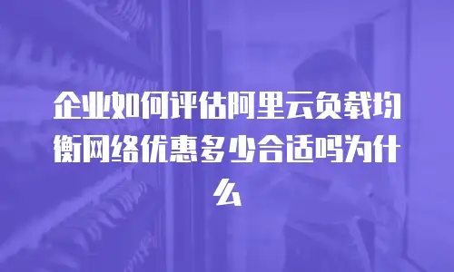 企业如何评估阿里云负载均衡网络优惠多少合适吗为什么
