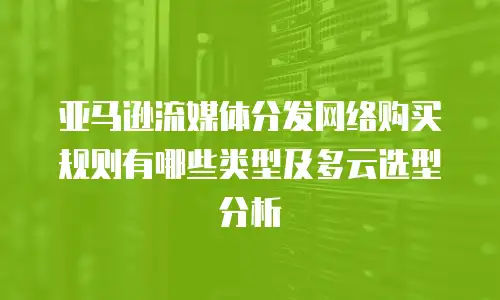 亚马逊流媒体分发网络购买规则有哪些类型及多云选型分析