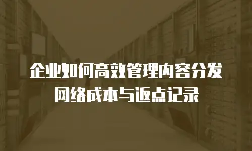 企业如何高效管理内容分发网络成本与返点记录
