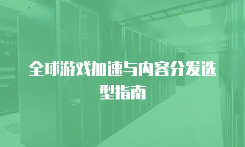 全球游戏加速与内容分发选型指南