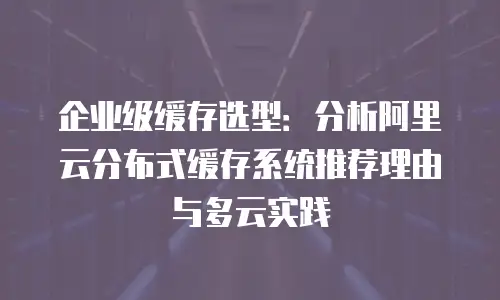 企业级缓存选型：分析阿里云分布式缓存系统推荐理由与多云实践