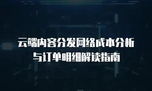 云端内容分发网络成本分析与订单明细解读指南