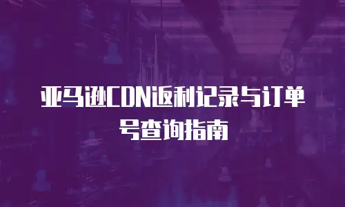 亚马逊CDN返利记录与订单号查询指南