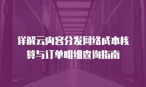 详解云内容分发网络成本核算与订单明细查询指南