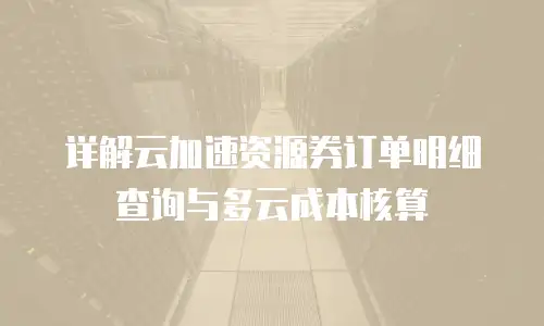 详解云加速资源券订单明细查询与多云成本核算