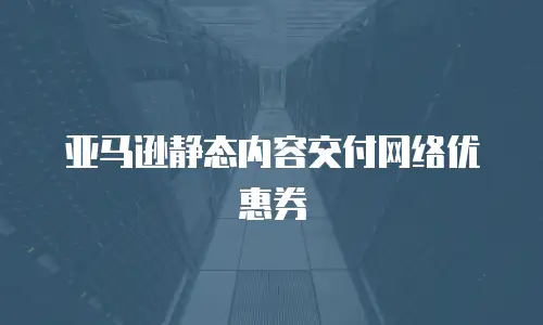 亚马逊静态内容交付网络优惠券