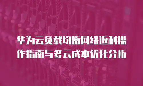 华为云负载均衡网络返利操作指南与多云成本优化分析