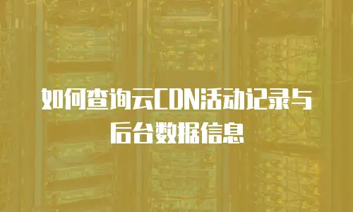如何查询云CDN活动记录与后台数据信息