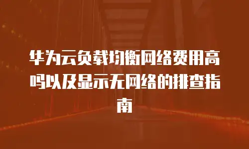 华为云负载均衡网络费用高吗以及显示无网络的排查指南