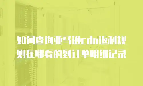 如何查询亚马逊cdn返利规则在哪看的到订单明细记录