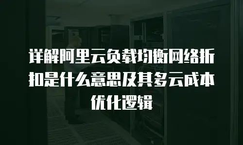 详解阿里云负载均衡网络折扣是什么意思及其多云成本优化逻辑