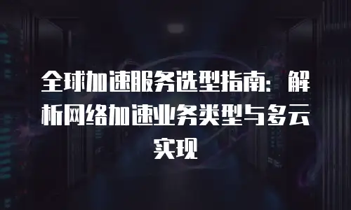 全球加速服务选型指南：解析网络加速业务类型与多云实现