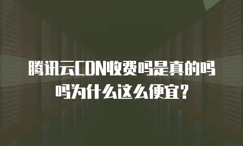 腾讯云CDN收费吗是真的吗吗为什么这么便宜？