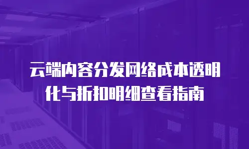 云端内容分发网络成本透明化与折扣明细查看指南