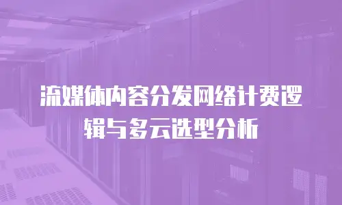 流媒体内容分发网络计费逻辑与多云选型分析