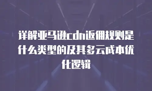详解亚马逊cdn返佣规则是什么类型的及其多云成本优化逻辑