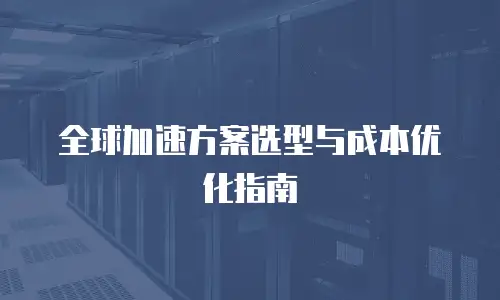全球加速方案选型与成本优化指南