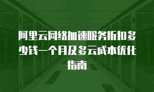 阿里云网络加速服务折扣多少钱一个月及多云成本优化指南