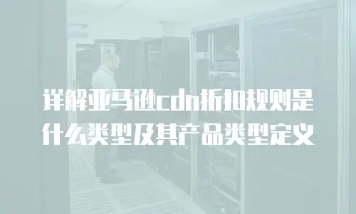 详解亚马逊cdn折扣规则是什么类型及其产品类型定义