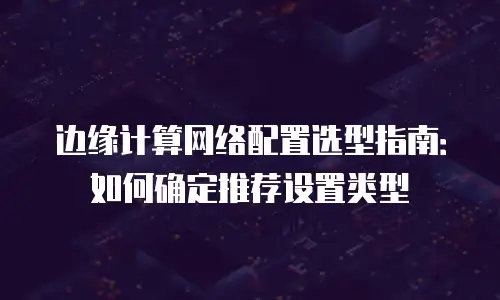 边缘计算网络配置选型指南：如何确定推荐设置类型