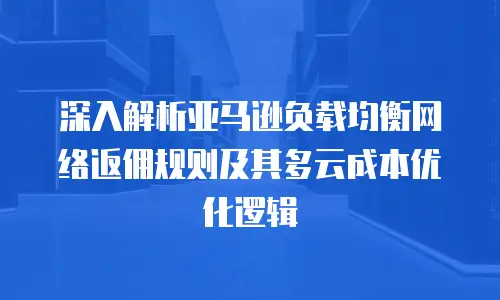 深入解析亚马逊负载均衡网络返佣规则及其多云成本优化逻辑