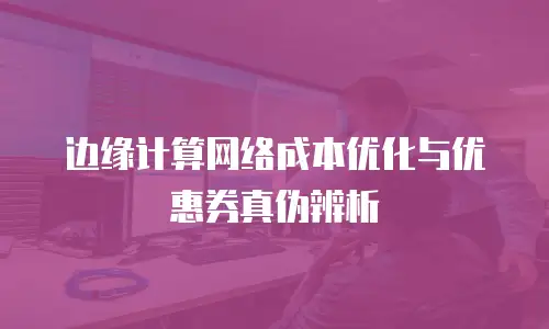 边缘计算网络成本优化与优惠券真伪辨析