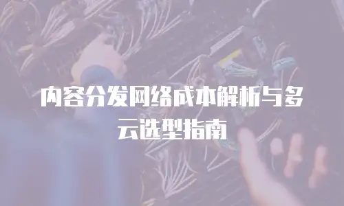 内容分发网络成本解析与多云选型指南