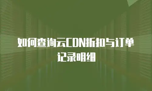 如何查询云CDN折扣与订单记录明细