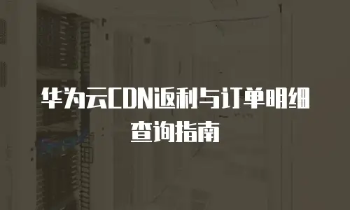 华为云CDN返利与订单明细查询指南