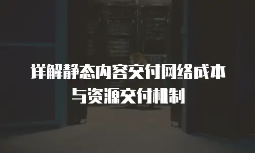 详解静态内容交付网络成本与资源交付机制