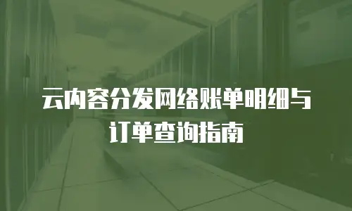 云内容分发网络账单明细与订单查询指南
