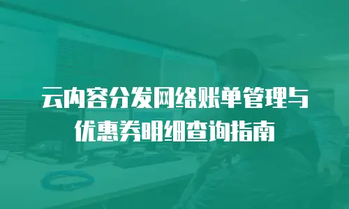 云内容分发网络账单管理与优惠券明细查询指南
