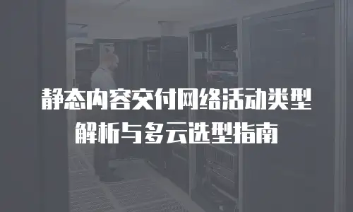 静态内容交付网络活动类型解析与多云选型指南