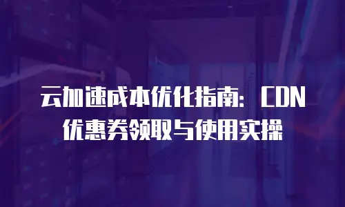 云加速成本优化指南：CDN 优惠券领取与使用实操