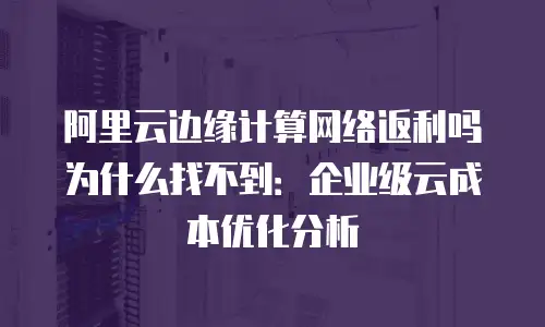 阿里云边缘计算网络返利吗为什么找不到：企业级云成本优化分析