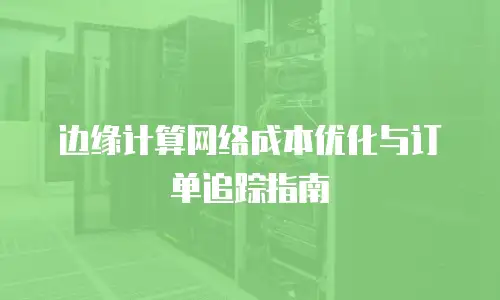 边缘计算网络成本优化与订单追踪指南