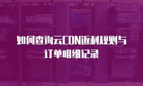 如何查询云CDN返利规则与订单明细记录