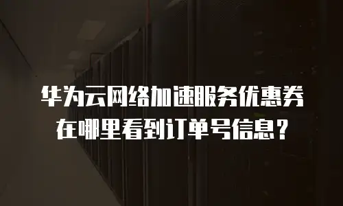 华为云网络加速服务优惠券在哪里看到订单号信息？