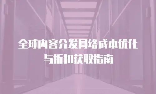 全球内容分发网络成本优化与折扣获取指南